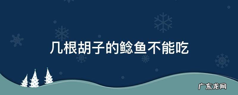 几根胡子的鲶鱼不能吃 革胡子鲶鱼能吃吗
