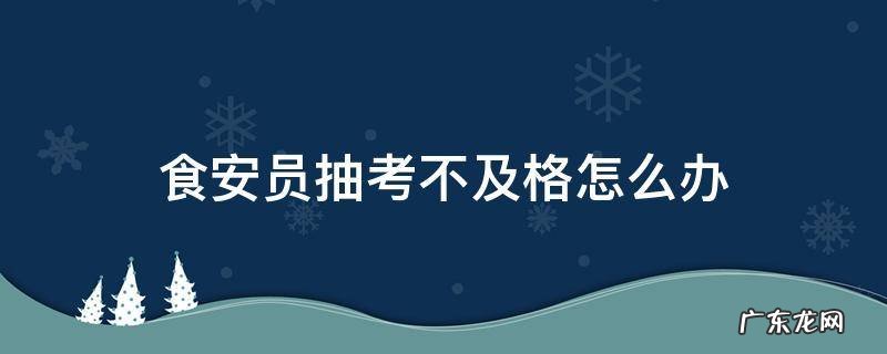 食安员抽考多少分及格 食安员抽考不及格怎么办
