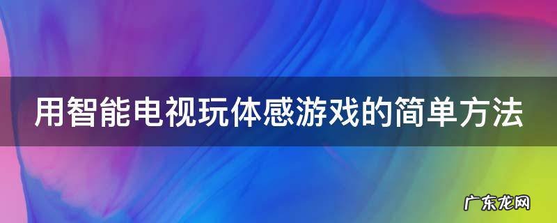 用智能电视玩体感游戏的简单方法 用智能电视玩体感游戏的简单方法有哪些