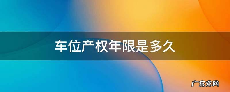车位产权年限是多久 车位 产权年限