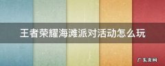 王者荣耀海滩派对活动怎么玩 王者荣耀沙滩派对皮肤