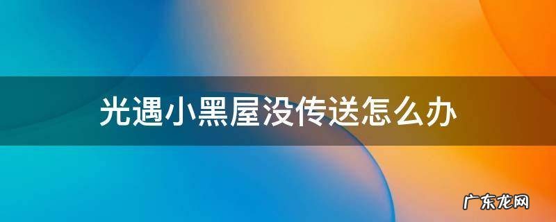 光遇小黑屋怎么传送不了了 光遇小黑屋没传送怎么办