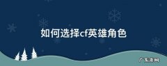 cf端游英雄角色哪个好 如何选择cf英雄角色