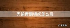 天谕青麟镇妖怎么玩 天谕手游青麟镇妖怎么去