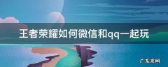 王者荣耀怎么微信和qq一起玩 王者荣耀如何微信和qq一起玩