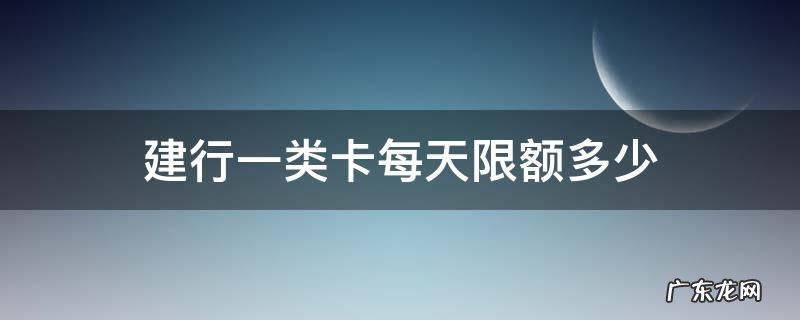 建行一类卡每天限额多少 建行卡一类卡日限额多少