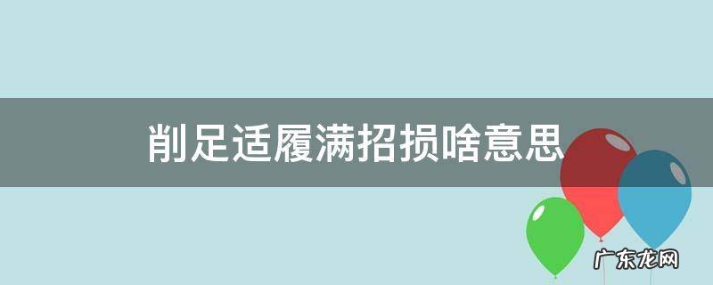 削足适履满招损啥意思 削足适履是什么意思?