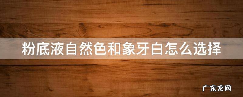 粉底液自然色和象牙白怎么选择