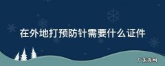 外地人在本地打预防针需要什么手续 在外地打预防针需要什么证件