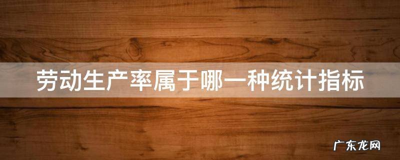 劳动生产率属于哪一种统计指标 劳动生产率属于哪一种统计指标的