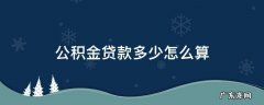 公积金贷款额度怎么计算 公积金贷款多少怎么算