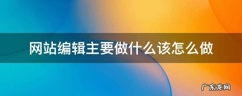 网站编辑需要会什么 网站编辑主要做什么该怎么做
