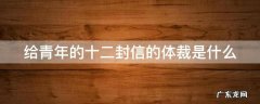 给青年的十二封信属于什么文体 给青年的十二封信的体裁是什么