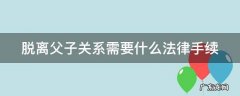 脱离父子关系协议书怎么写 脱离父子关系需要什么法律手续
