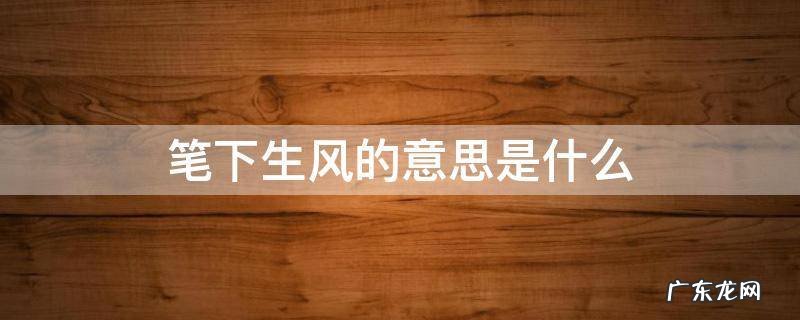 笔下生风的意思是什么 笔下生风的意思是什么意思