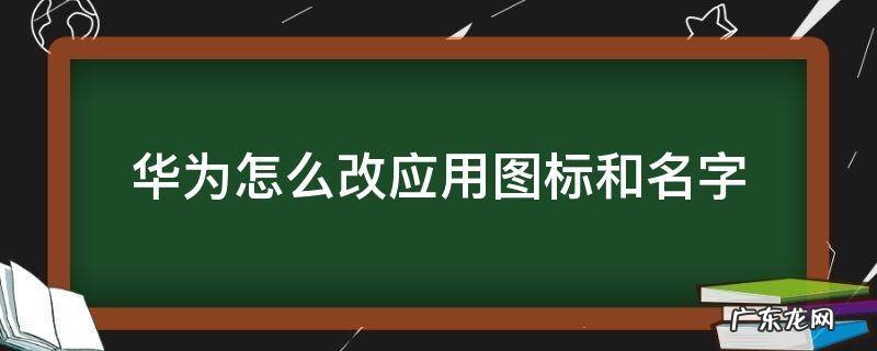 华为怎么改应用图标和名字 华为手机如何改应用图标和名字