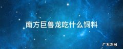 南方巨兽龙吃什么饲料驯服 南方巨兽龙吃什么饲料