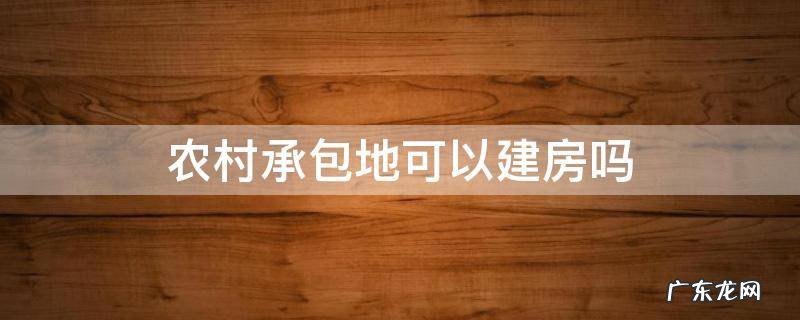 农村承包地可以建房吗 农村承包地可以建房子吗
