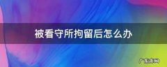 被看守所拘留后怎么办 拘留到看守所是什么情况