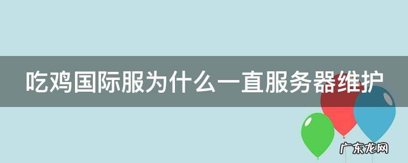 吃鸡国际服为什么一直服务器维护中呢 吃鸡国际服为什么一直服务器维护