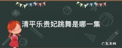 清平乐曹皇后跳舞是第几集 清平乐贵妃跳舞是哪一集