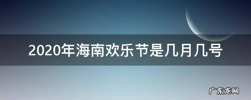 2019海南欢乐节是几月几号 2020年海南欢乐节是几月几号