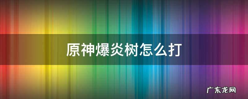 原神爆炎树怎么打比较好打 原神爆炎树怎么打