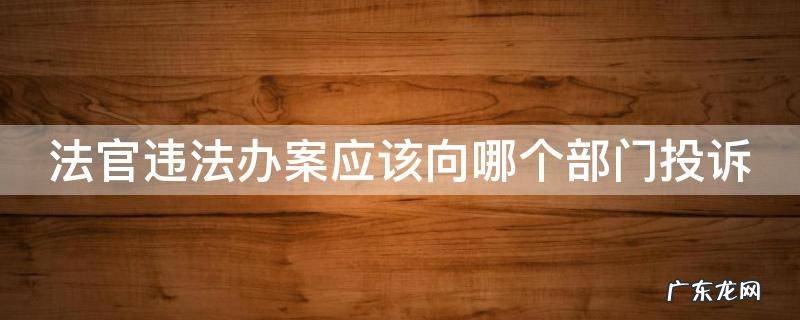 法官违法办案应该向哪个部门投诉举报 法官违法办案应该向哪个部门投诉