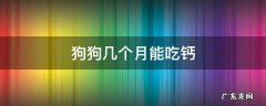 狗狗几个月能吃钙 一个月的狗能吃钙片吗
