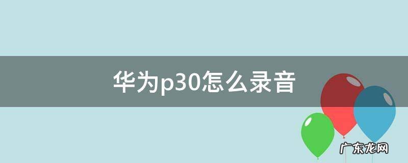 华为p30怎么录音 华为P30怎么录音
