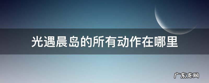 光遇晨岛动作收集攻略 光遇晨岛的所有动作在哪里