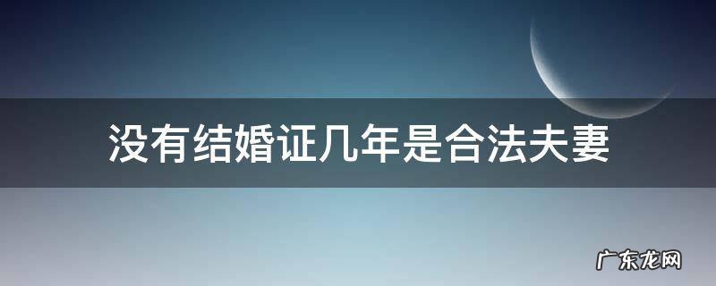 如果没有拿结婚证,算不算合法夫妻 没有结婚证几年是合法夫妻