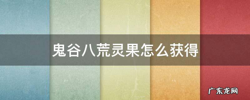 鬼谷八荒灵果怎么获得 鬼谷八荒怎么获得四品灵果