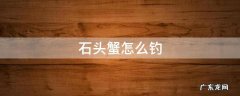 石头蟹怎么钓 石软蟹在哪里钓