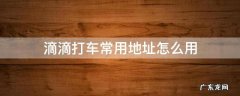 滴滴打车的地址 滴滴打车常用地址怎么用