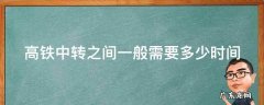 高铁中转之间一般需要多少时间 高铁中转之间一般需要多少时间核酸