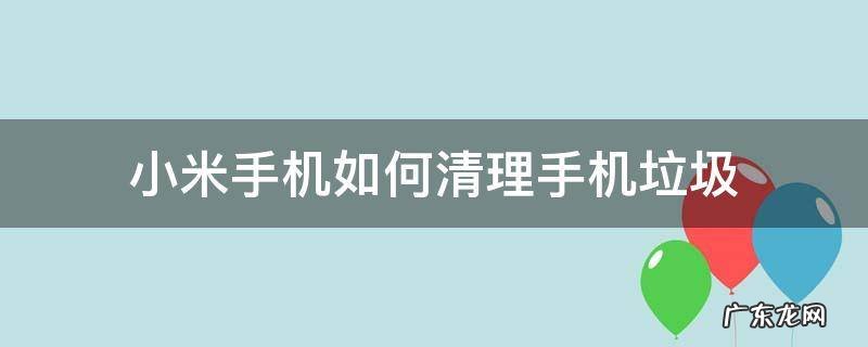 怎样清理小米手机垃圾清理的最彻底 小米手机如何清理手机垃圾