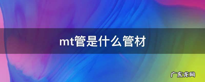 MT管是什么管 mt管是什么管材