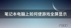 笔记本电脑游戏怎么全屏显示 笔记本电脑上如何使游戏全屏显示