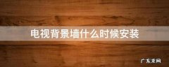 电视背景墙安装需要多长时间 电视背景墙什么时候安装