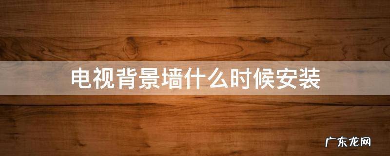 电视背景墙安装需要多长时间 电视背景墙什么时候安装