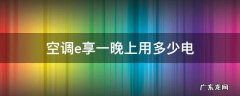 空调e享一晚上用多少电 空调开e享模式一小时多少度电呀