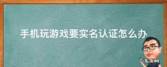 手机玩游戏要实名认证怎么办 手机玩游戏要实名认证怎么办?