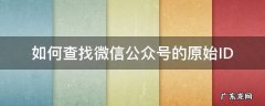 微信搜索原始账号查不到吗 如何查找微信公众号的原始ID