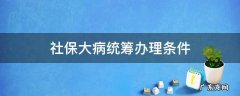 社保局办理大病保险什么条件 社保大病统筹办理条件