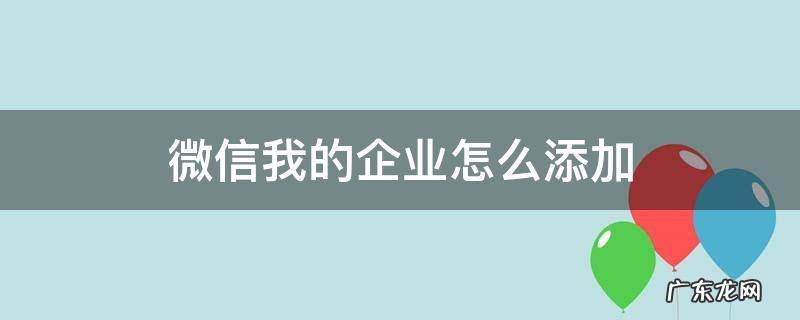 微信我的企业怎么添加企业 微信我的企业怎么添加