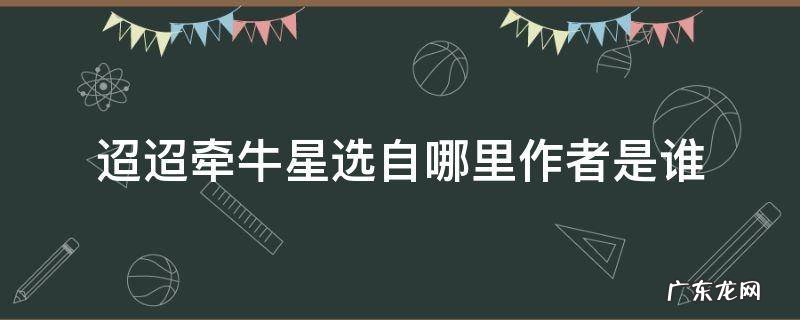 迢迢牵牛星选自哪里作者是谁 迢迢牵牛星的作者是谁呀