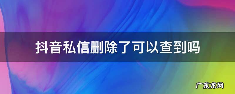 抖音私信删除了可以查到吗 抖音私信删除能查到吗