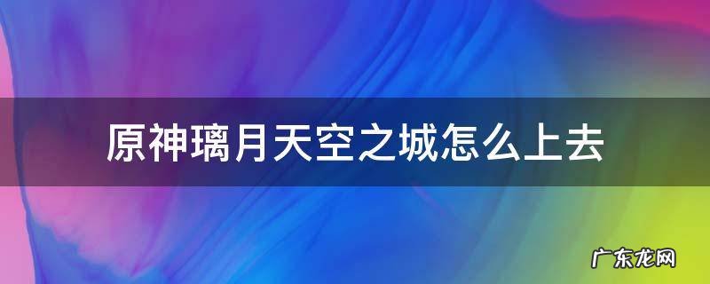 原神璃月天空之城怎么上去 原神璃月众人之城怎么开启