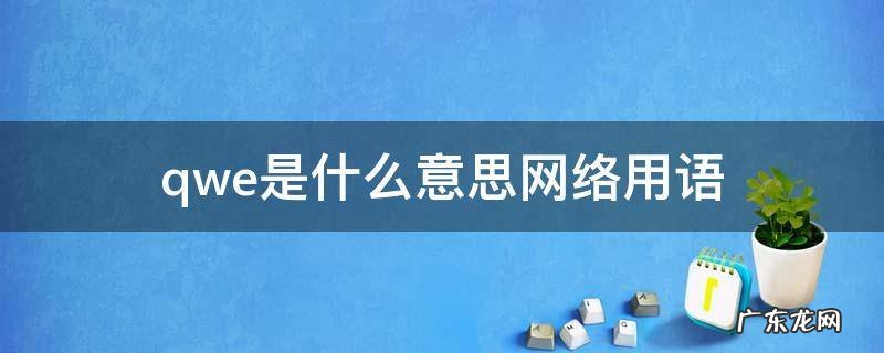 qwe什么意思网络语言 qwe是什么意思网络用语